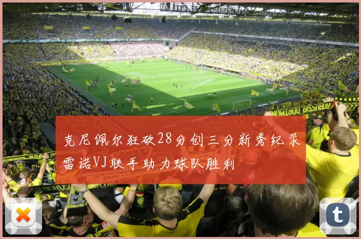 克尼佩尔狂砍28分创三分新秀纪录雷诺VJ联手助力球队胜利