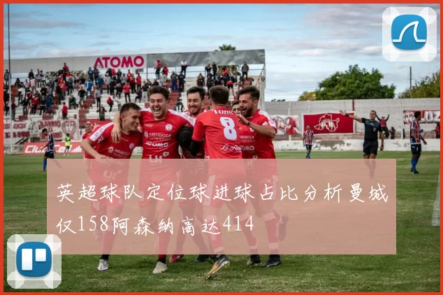 英超球队定位球进球占比分析曼城仅158阿森纳高达414