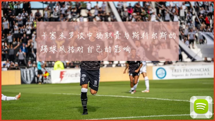 卡塞米罗谈中场职责与斯科尔斯的踢球风格对自己的影响