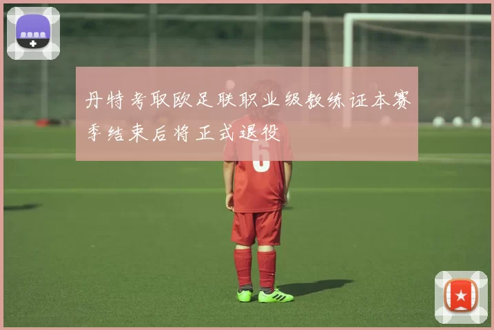 丹特考取欧足联职业级教练证本赛季结束后将正式退役