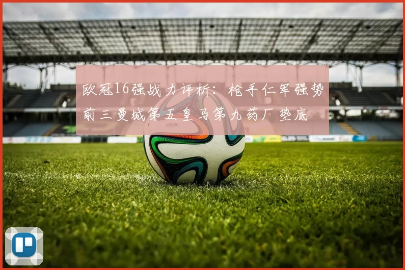 欧冠16强战力评析：枪手仁军强势前三曼城第五皇马第九药厂垫底