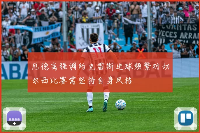 厄德高强调约克雷斯进球频繁对切尔西比赛需坚持自身风格