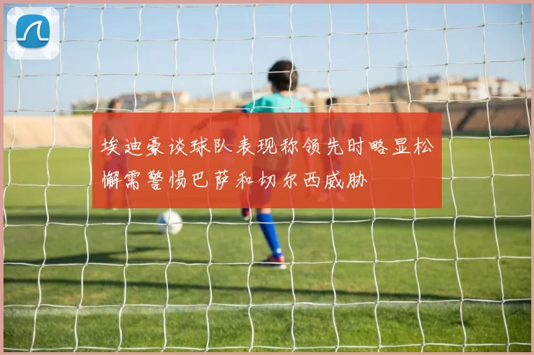 埃迪豪谈球队表现称领先时略显松懈需警惕巴萨和切尔西威胁