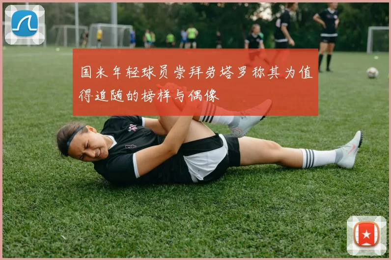 国米年轻球员崇拜劳塔罗称其为值得追随的榜样与偶像