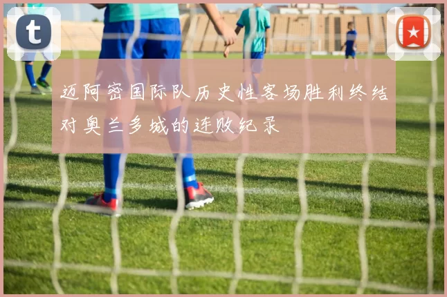迈阿密国际队历史性客场胜利终结对奥兰多城的连败纪录