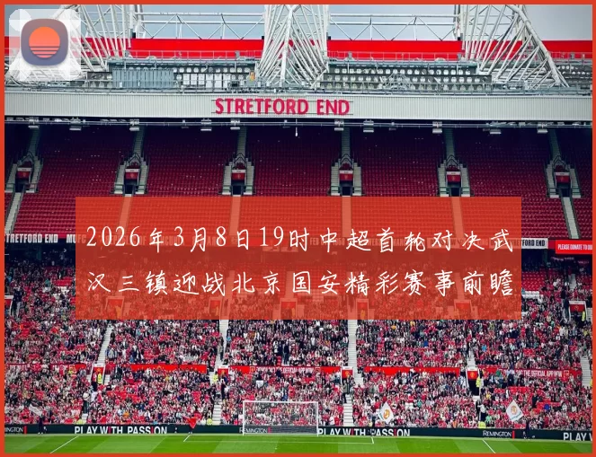 2026年3月8日19时中超首轮对决武汉三镇迎战北京国安精彩赛事前瞻