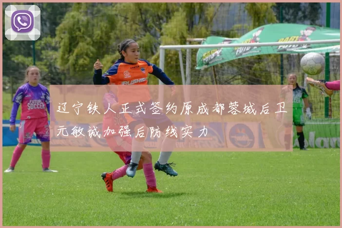 辽宁铁人正式签约原成都蓉城后卫元敏诚加强后防线实力