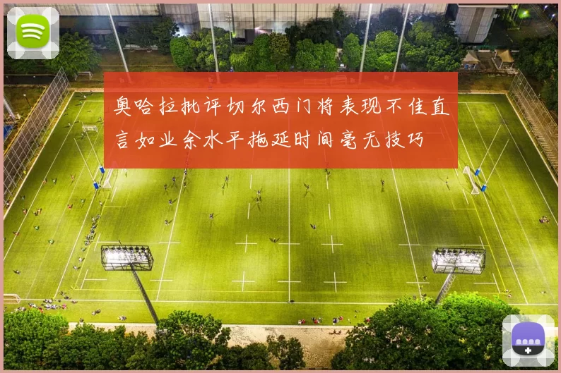 奥哈拉批评切尔西门将表现不佳直言如业余水平拖延时间毫无技巧