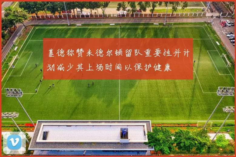 基德称赞米德尔顿留队重要性并计划减少其上场时间以保护健康