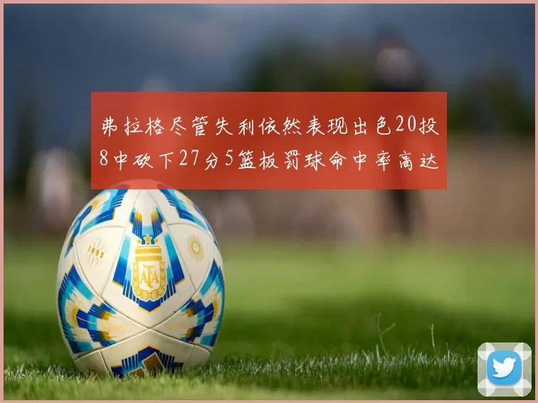 弗拉格尽管失利依然表现出色20投8中砍下27分5篮板罚球命中率高达786