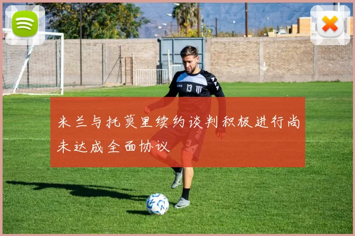 米兰与托莫里续约谈判积极进行尚未达成全面协议