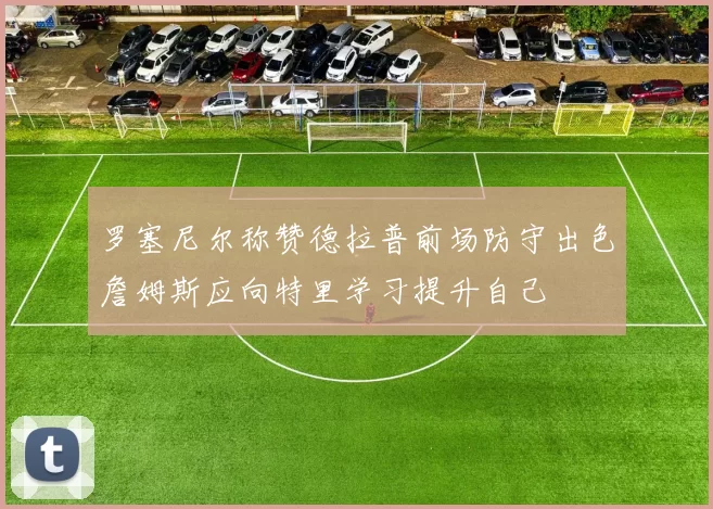 罗塞尼尔称赞德拉普前场防守出色詹姆斯应向特里学习提升自己