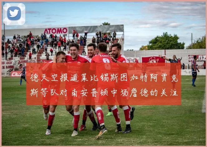 德天空报道莱比锡斯图加特阿贾克斯等队对南安普顿中场詹德的关注情况