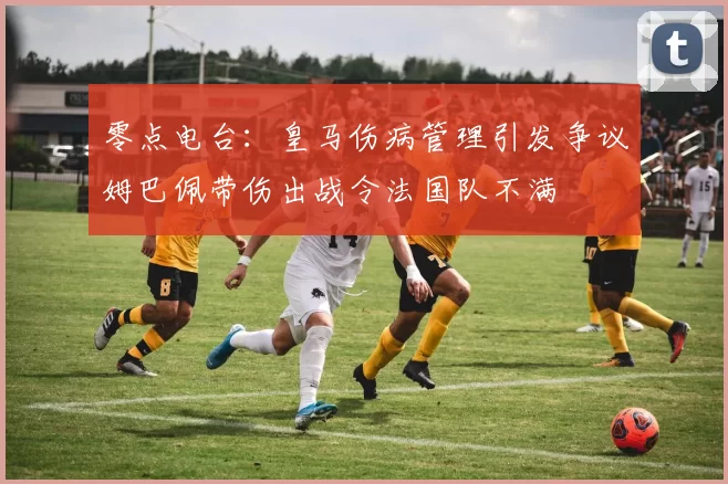 零点电台：皇马伤病管理引发争议姆巴佩带伤出战令法国队不满