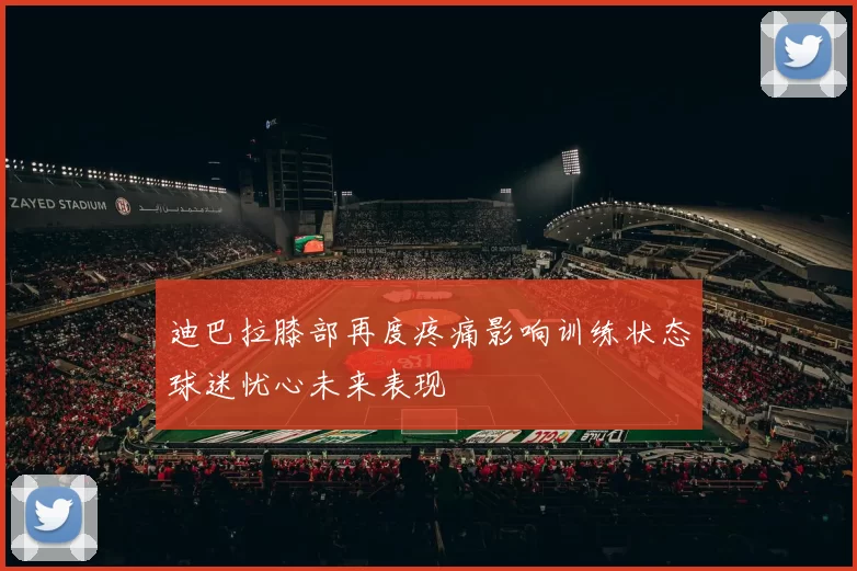 迪巴拉膝部再度疼痛影响训练状态球迷忧心未来表现