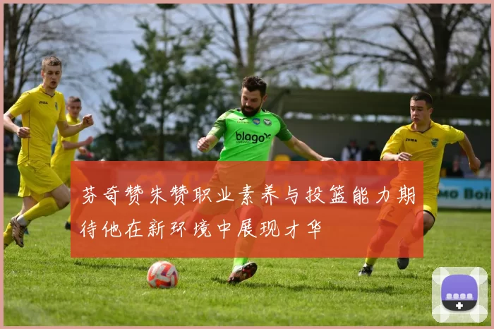 芬奇赞朱赞职业素养与投篮能力期待他在新环境中展现才华