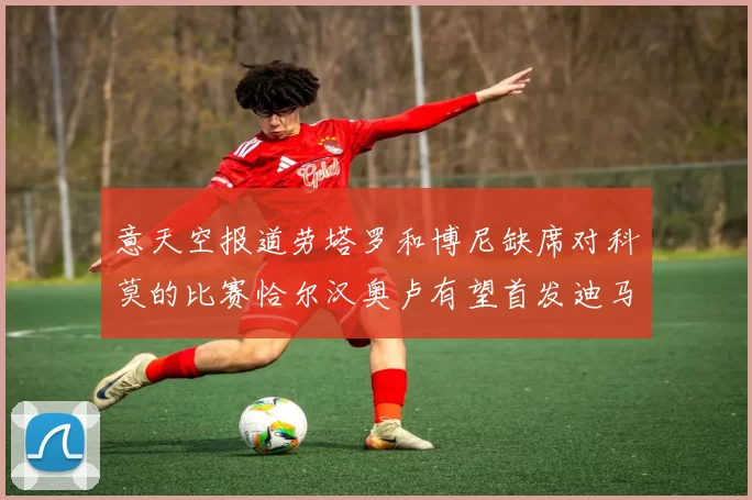 意天空报道劳塔罗和博尼缺席对科莫的比赛恰尔汉奥卢有望首发迪马尔科或将轮休