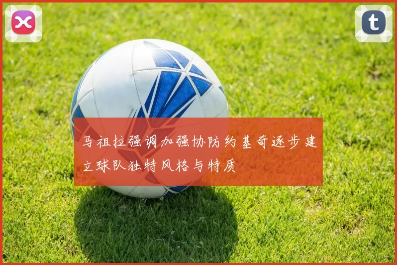 马祖拉强调加强协防约基奇逐步建立球队独特风格与特质