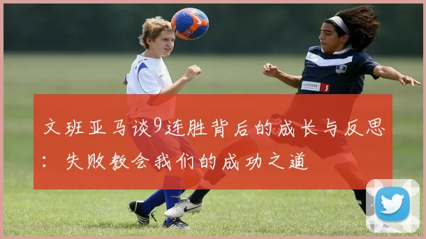 文班亚马谈9连胜背后的成长与反思：失败教会我们的成功之道