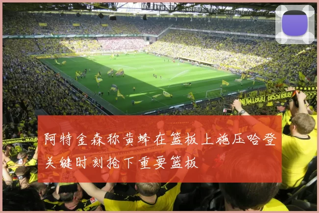 阿特金森称黄蜂在篮板上施压哈登关键时刻抢下重要篮板