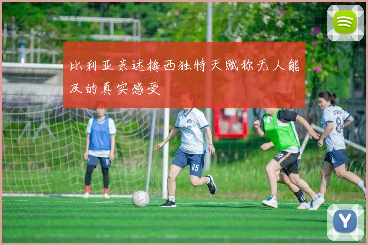 比利亚亲述梅西独特天赋称无人能及的真实感受