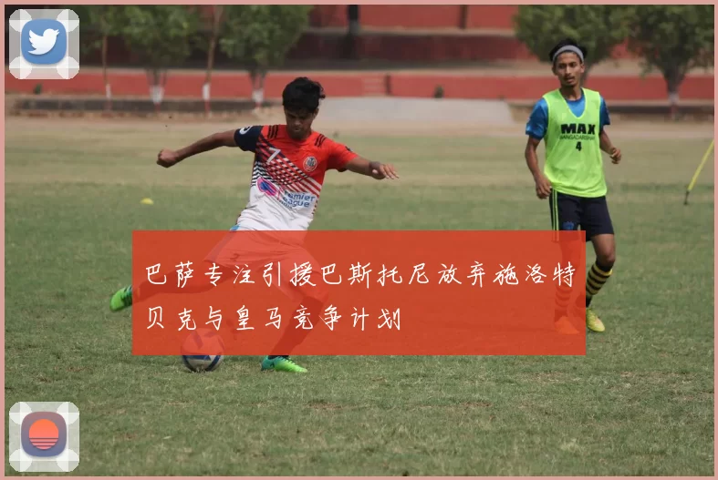 巴萨专注引援巴斯托尼放弃施洛特贝克与皇马竞争计划