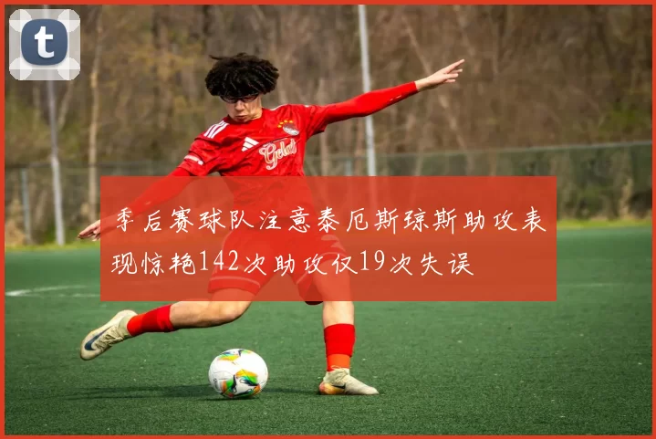 季后赛球队注意泰厄斯琼斯助攻表现惊艳142次助攻仅19次失误