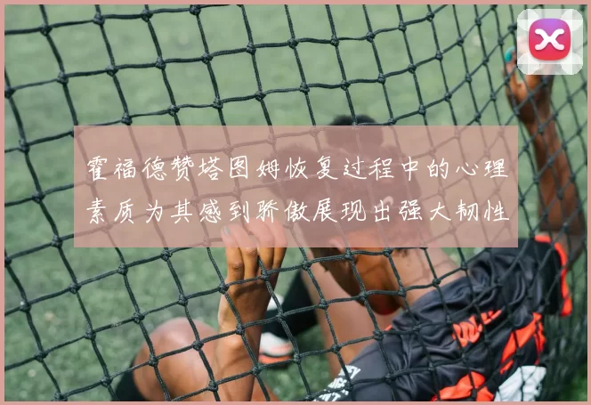 霍福德赞塔图姆恢复过程中的心理素质为其感到骄傲展现出强大韧性与决心