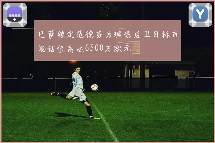 巴萨锁定范德芬为理想后卫目标市场估值高达6500万欧元