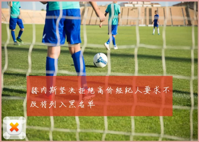 赫内斯坚决拒绝高价经纪人要求不改将列入黑名单