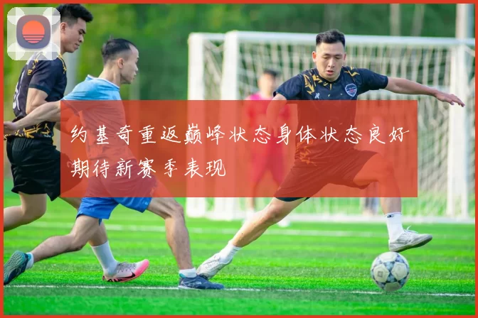 约基奇重返巅峰状态身体状态良好期待新赛季表现