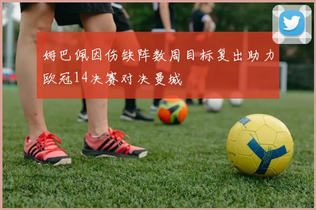 姆巴佩因伤缺阵数周目标复出助力欧冠14决赛对决曼城